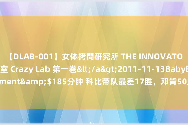 【DLAB-001】女体拷問研究所 THE INNOVATOR 発狂改造実験室 Crazy Lab 第一巻</a>2011-11-13BabyEntertainment&$185分钟 科比带队最差17胜，邓肯50胜，詹姆斯35胜，库里和乔丹呢？