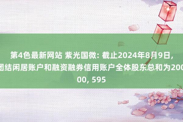 第4色最新网站 紫光国微: 截止2024年8月9日， 公司团结闲居账户和融资融券信用账户全体股东总和为200， 595