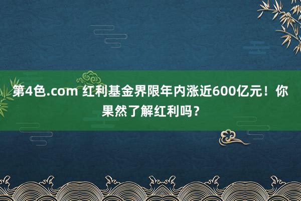 第4色.com 红利基金界限年内涨近600亿元！你果然了解红利吗？