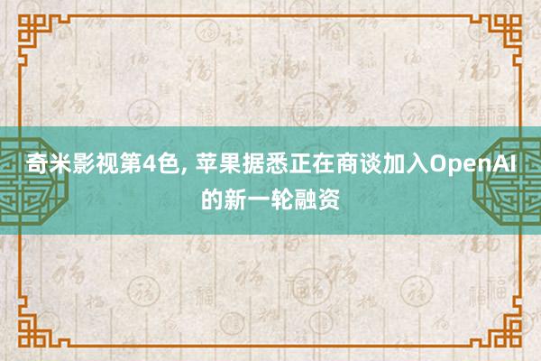 奇米影视第4色， 苹果据悉正在商谈加入OpenAI的新一轮融资