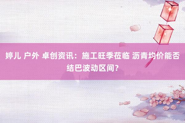 婷儿 户外 卓创资讯：施工旺季莅临 沥青均价能否结巴波动区间？