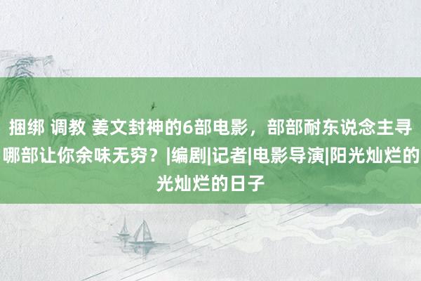 捆绑 调教 姜文封神的6部电影，部部耐东说念主寻味，哪部让你余味无穷？|编剧|记者|电影导演|阳光灿烂的日子