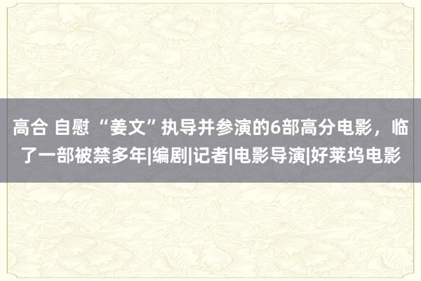 高合 自慰 “姜文”执导并参演的6部高分电影，临了一部被禁多年|编剧|记者|电影导演|好莱坞电影