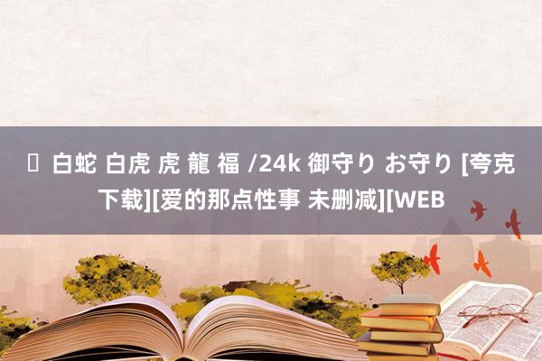 ✨白蛇 白虎 虎 龍 福 /24k 御守り お守り [夸克下载][爱的那点性事 未删减][WEB