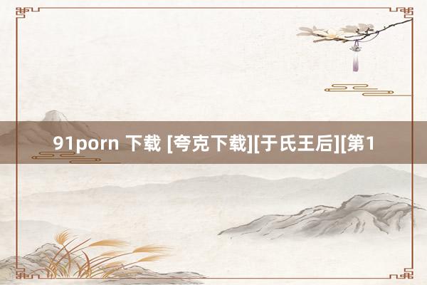 91porn 下载 [夸克下载][于氏王后][第1