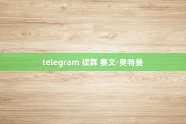 telegram 裸舞 赛文·奥特曼