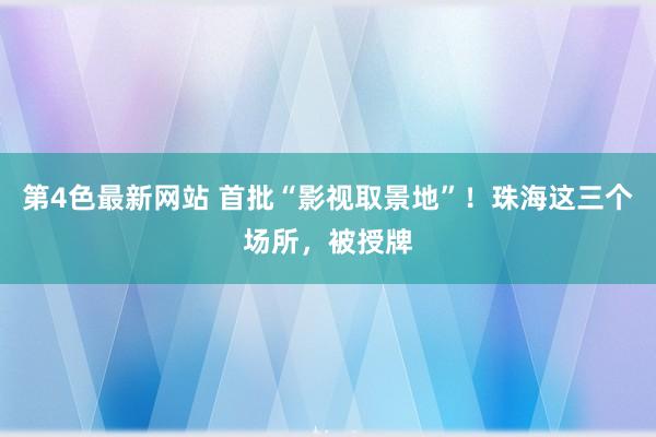 第4色最新网站 首批“影视取景地”！珠海这三个场所，被授牌