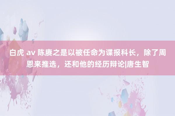 白虎 av 陈赓之是以被任命为谍报科长，除了周恩来推选，还和他的经历辩论|唐生智