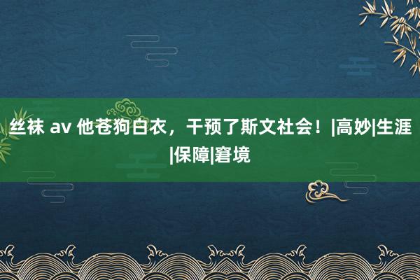 丝袜 av 他苍狗白衣，干预了斯文社会！|高妙|生涯|保障|窘境