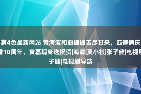 第4色最新网站 黄海波和曲栅栅苦尽甘来，匹俦俩庆祝成婚10周年，黄磊现身送祝贺|海清|莫小棋|张子健|电视剧导演