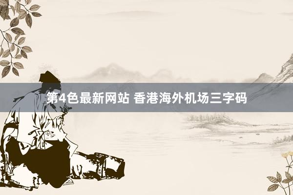 第4色最新网站 香港海外机场三字码