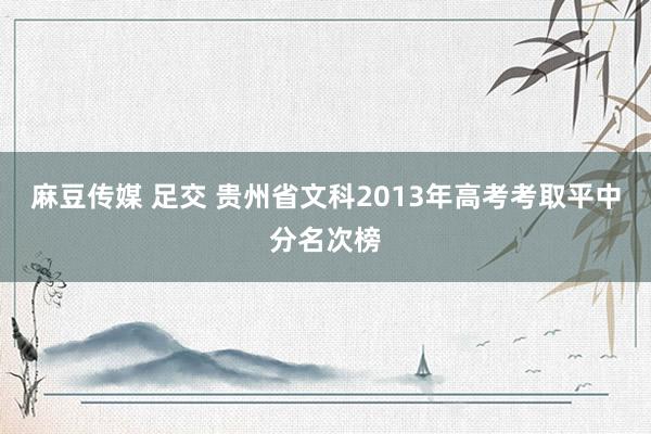 麻豆传媒 足交 贵州省文科2013年高考考取平中分名次榜