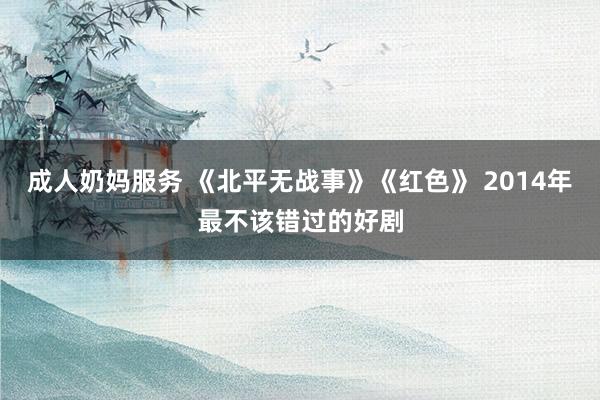 成人奶妈服务 《北平无战事》《红色》 2014年最不该错过的好剧