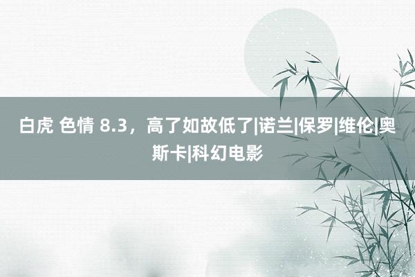 白虎 色情 8.3，高了如故低了|诺兰|保罗|维伦|奥斯卡|科幻电影