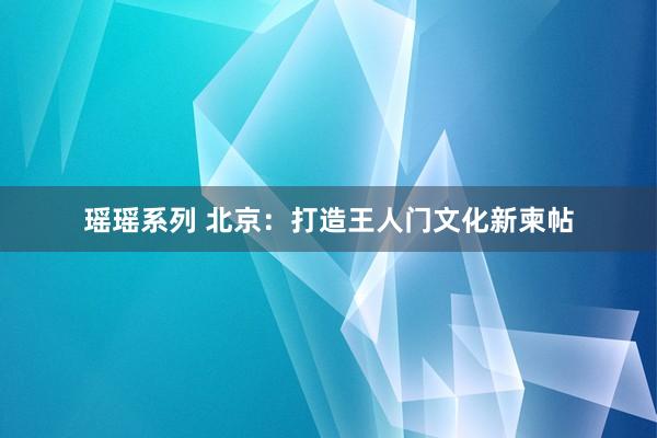 瑶瑶系列 北京：打造王人门文化新柬帖