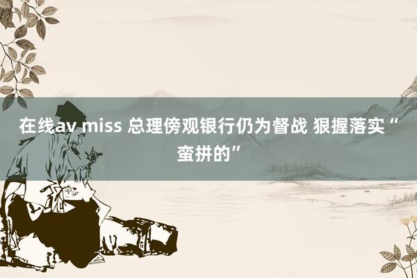 在线av miss 总理傍观银行仍为督战 狠握落实“蛮拼的”