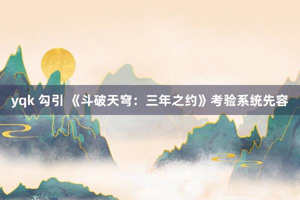 yqk 勾引 《斗破天穹：三年之约》考验系统先容