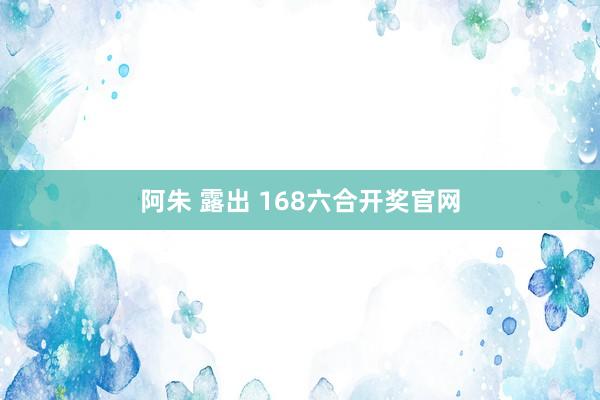 阿朱 露出 168六合开奖官网