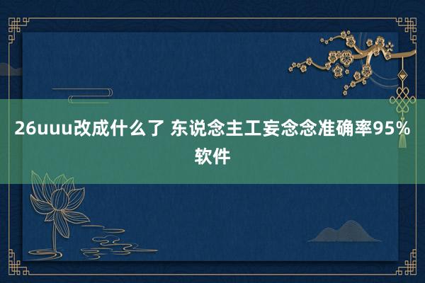 26uuu改成什么了 东说念主工妄念念准确率95%软件