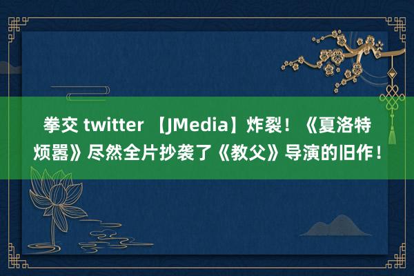 拳交 twitter 【JMedia】炸裂！《夏洛特烦嚣》尽然全片抄袭了《教父》导演的旧作！