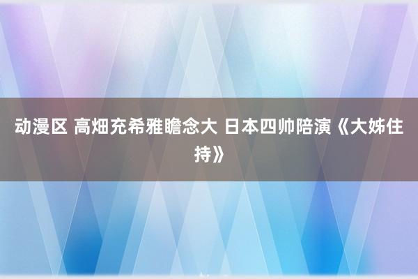 动漫区 高畑充希雅瞻念大 日本四帅陪演《大姊住持》