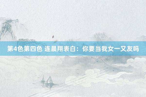 第4色第四色 连晨翔表白：你要当我女一又友吗