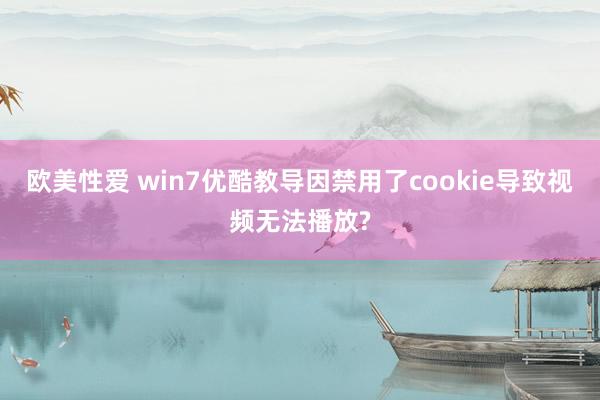 欧美性爱 win7优酷教导因禁用了cookie导致视频无法播放?