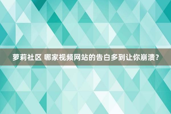 萝莉社区 哪家视频网站的告白多到让你崩溃？