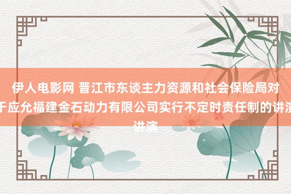 伊人电影网 晋江市东谈主力资源和社会保险局对于应允福建金石动力有限公司实行不定时责任制的讲演