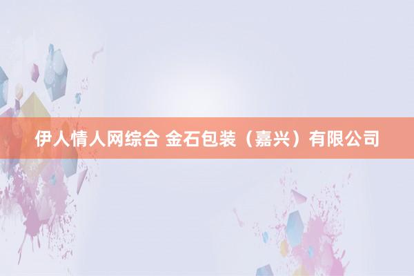 伊人情人网综合 金石包装（嘉兴）有限公司