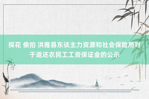 探花 偷拍 洪雅县东谈主力资源和社会保险局对于返还农民工工资保证金的公示