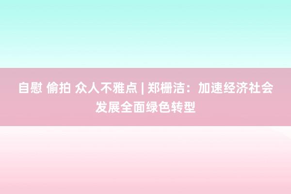 自慰 偷拍 众人不雅点 | 郑栅洁：加速经济社会发展全面绿色转型