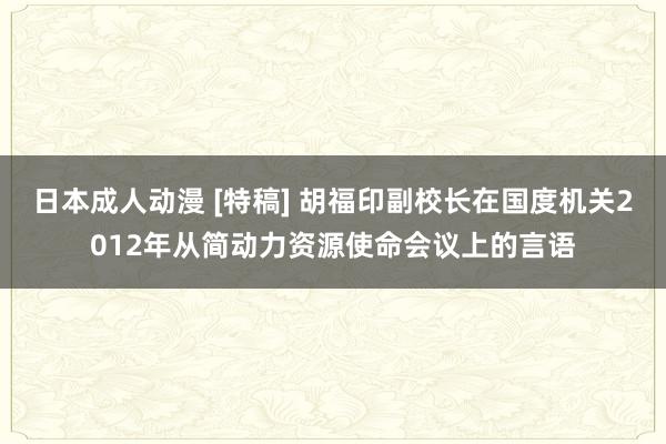 日本成人动漫 [特稿] 胡福印副校长在国度机关2012年从简动力资源使命会议上的言语