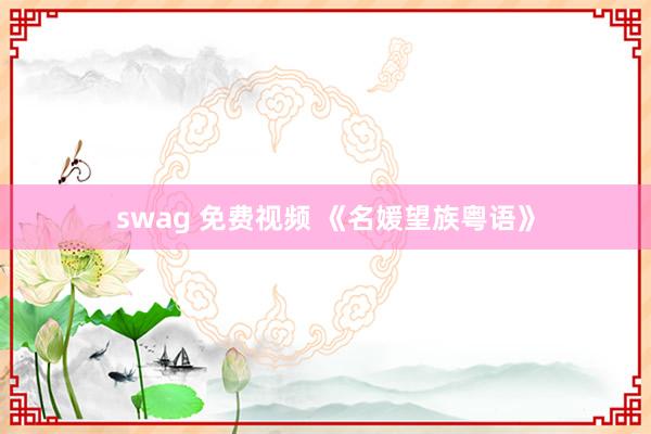 swag 免费视频 《名媛望族粤语》