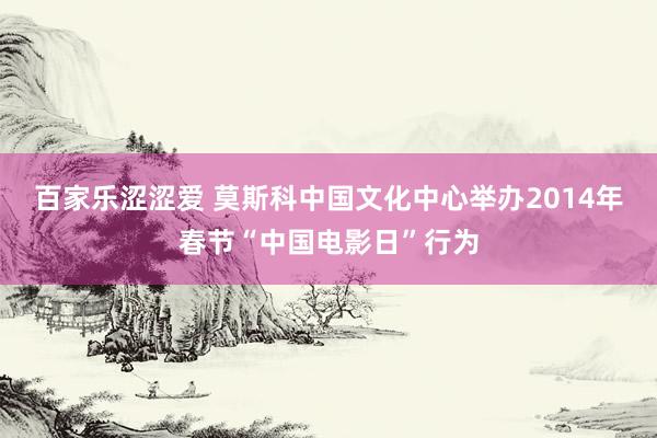 百家乐涩涩爱 莫斯科中国文化中心举办2014年春节“中国电影日”行为