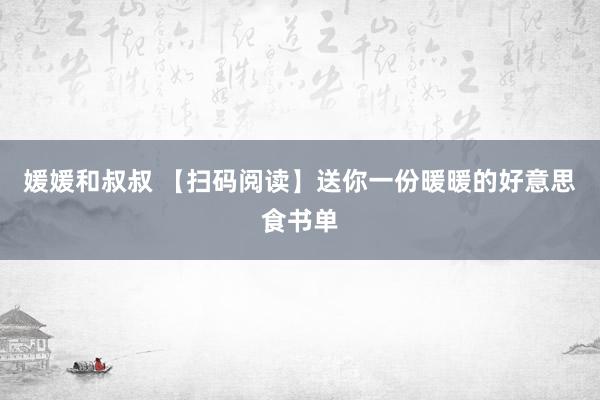 媛媛和叔叔 【扫码阅读】送你一份暖暖的好意思食书单