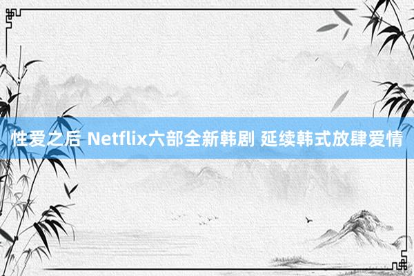 性爱之后 Netflix六部全新韩剧 延续韩式放肆爱情