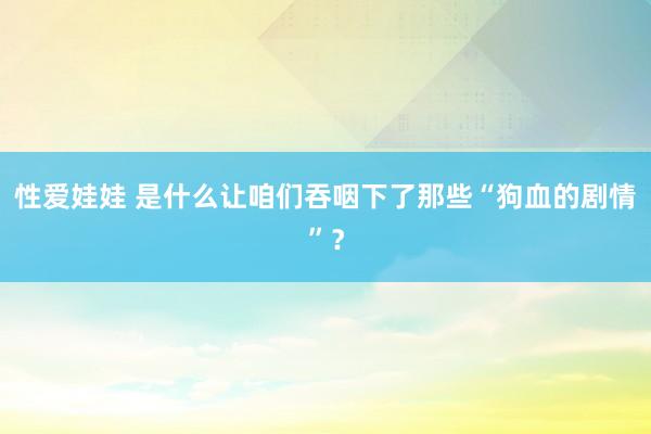 性爱娃娃 是什么让咱们吞咽下了那些“狗血的剧情”？