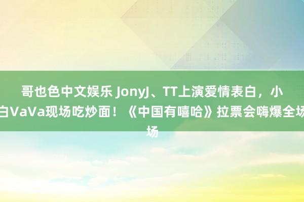 哥也色中文娱乐 JonyJ、TT上演爱情表白，小白VaVa现场吃炒面！《中国有嘻哈》拉票会嗨爆全场