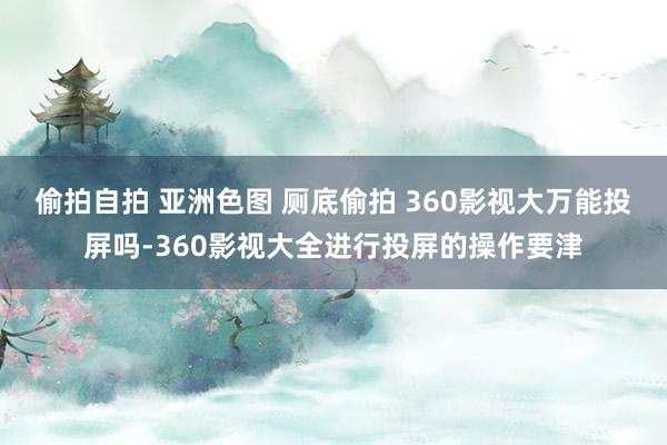 偷拍自拍 亚洲色图 厕底偷拍 360影视大万能投屏吗-360影视大全进行投屏的操作要津